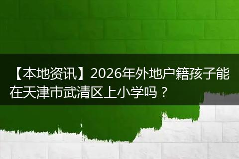 【本地资讯】2026年外地户籍孩子能在天津市武清区上小学吗?