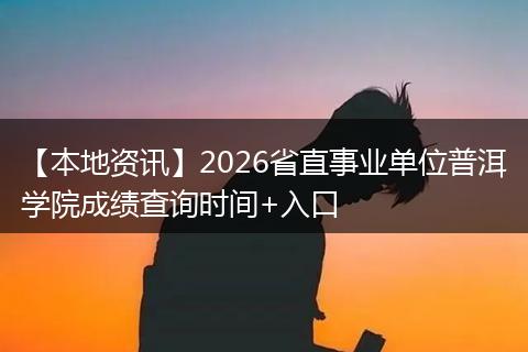 【本地资讯】2026省直事业单位普洱学院成绩查询时间+入口