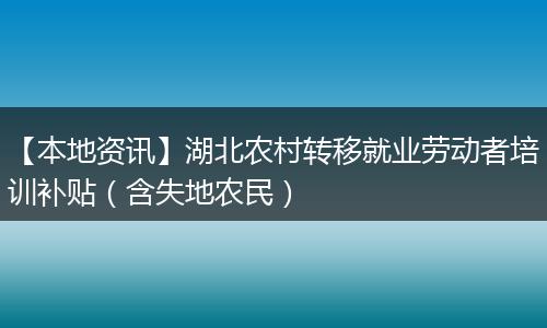 【本地资讯】湖北农村转移就业劳动者培训补贴(含失地农民)