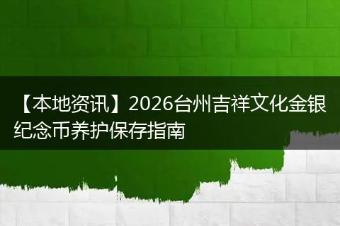 【本地资讯】2026台州吉祥文化金银纪念币养护保存指南