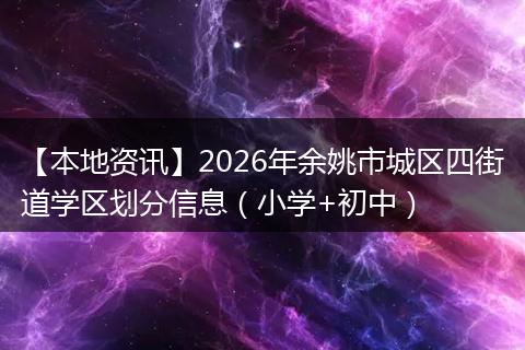 【本地资讯】2026年余姚市城区四街道学区划分信息（小学+初中）