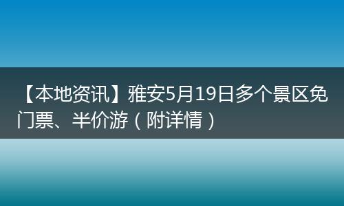 【本地资讯】雅安5月19日多个景区免门票、半价游(附详情)