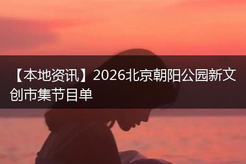 【本地资讯】2026北京朝阳公园新文创市集节目单