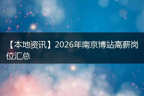 【本地资讯】2026年南京博站高薪岗位汇总
