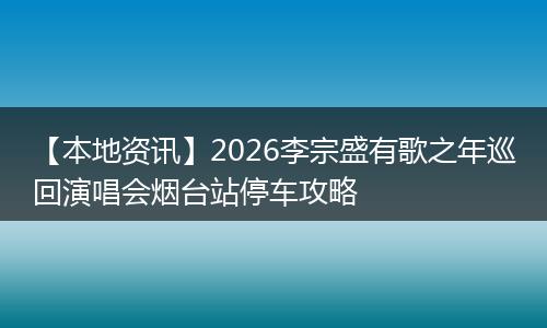 【本地资讯】2026李宗盛有歌之年巡回演唱会烟台站停车攻略