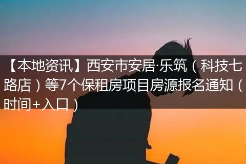 【本地资讯】西安市安居·乐筑（科技七路店）等7个保租房项目房源报名通知（时间+入口）