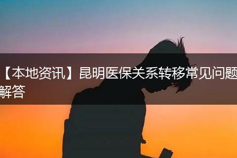 【本地资讯】昆明医保关系转移常见问题解答