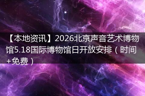 【本地资讯】2026北京声音艺术博物馆5.18国际博物馆日开放安排（时间+免费）