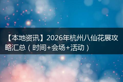 【本地资讯】2026年杭州八仙花展攻略汇总(时间+会场+活动)
