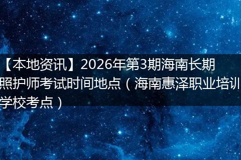 【本地资讯】2026年第3期海南长期照护师考试时间地点(海南惠泽职业培训学校考点)
