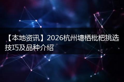【本地资讯】2026杭州塘栖枇杷挑选技巧及品种介绍