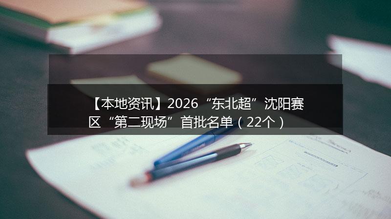 【本地资讯】2026“东北超”沈阳赛区“第二现场”首批名单(22个)