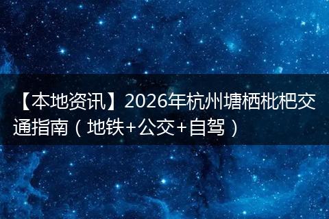 【本地资讯】2026年杭州塘栖枇杷交通指南(地铁+公交+自驾)