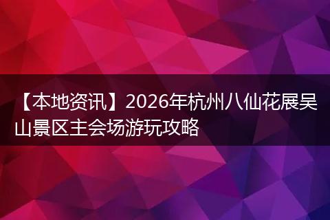【本地资讯】2026年杭州八仙花展吴山景区主会场游玩攻略