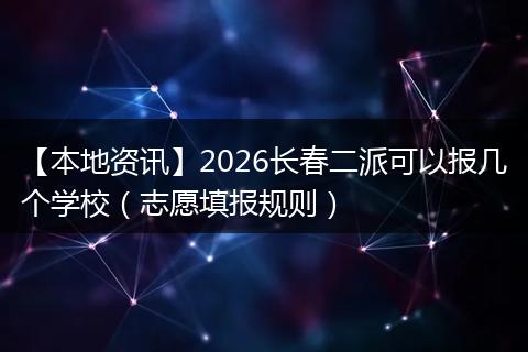 【本地资讯】2026长春二派可以报几个学校(志愿填报规则)