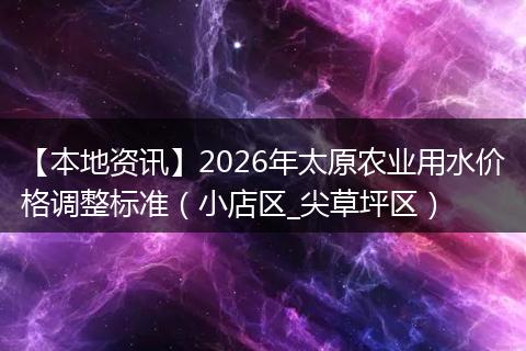 【本地资讯】2026年太原农业用水价格调整标准（小店区_尖草坪区）