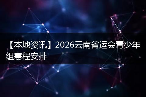 【本地资讯】2026云南省运会青少年组赛程安排
