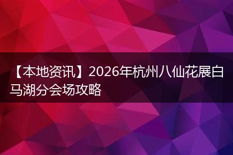 【本地资讯】2026年杭州八仙花展白马湖分会场攻略
