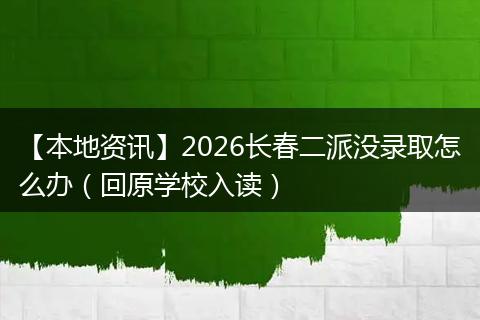 【本地资讯】2026长春二派没录取怎么办（回原学校入读）