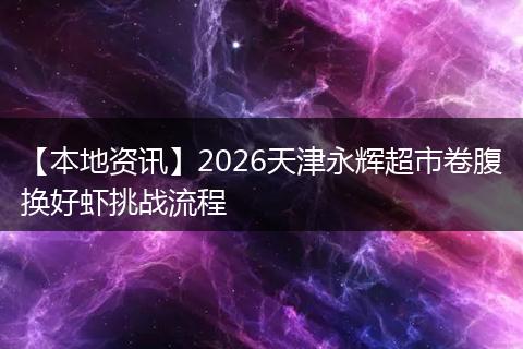 【本地资讯】2026天津永辉超市卷腹换好虾挑战流程