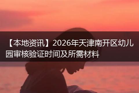 【本地资讯】2026年天津南开区幼儿园审核验证时间及所需材料