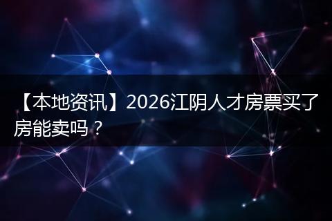 【本地资讯】2026江阴人才房票买了房能卖吗?