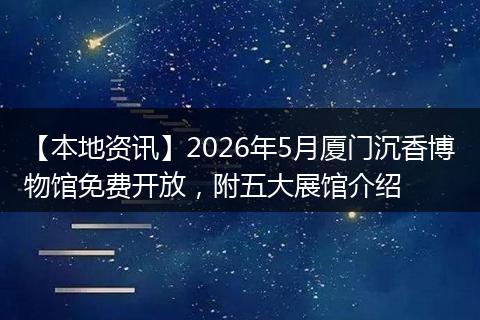 【本地资讯】2026年5月厦门沉香博物馆免费开放,附五大展馆介绍
