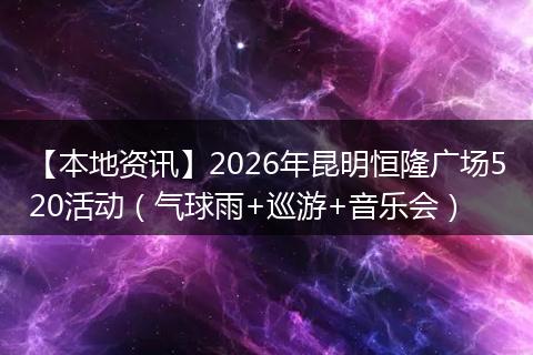 【本地资讯】2026年昆明恒隆广场520活动(气球雨+巡游+音乐会)