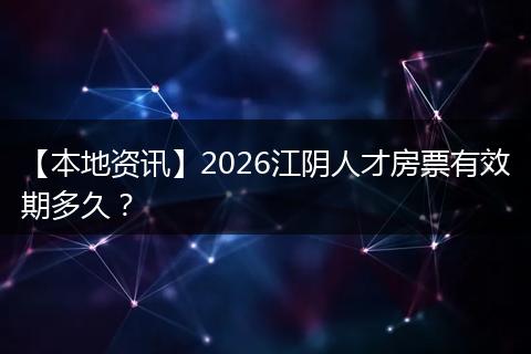 【本地资讯】2026江阴人才房票有效期多久?