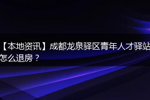 【本地资讯】成都龙泉驿区青年人才驿站怎么退房?