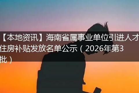【本地资讯】海南省属事业单位引进人才住房补贴发放名单公示(2026年第3批)