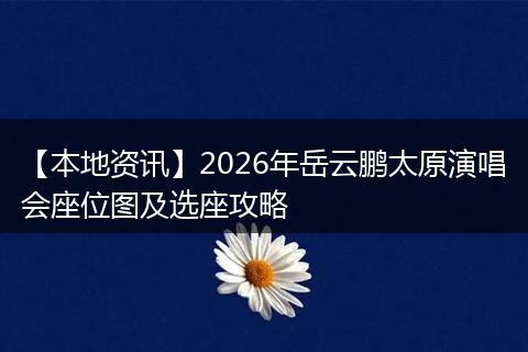 【本地资讯】2026年岳云鹏太原演唱会座位图及选座攻略