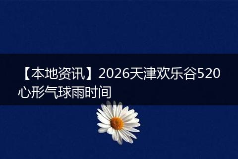 【本地资讯】2026天津欢乐谷520心形气球雨时间