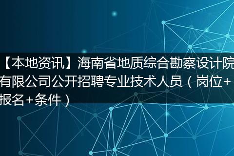 【本地资讯】海南省地质综合勘察设计院有限公司公开招聘专业技术人员(岗位+报名+条件)