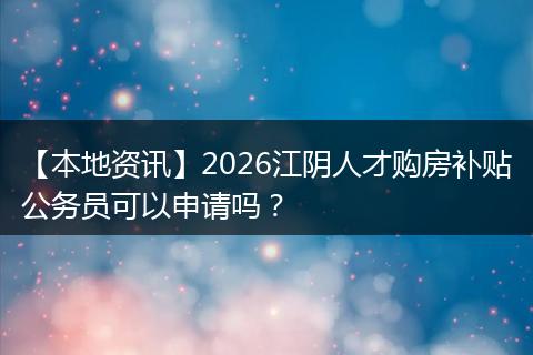 【本地资讯】2026江阴人才购房补贴公务员可以申请吗?