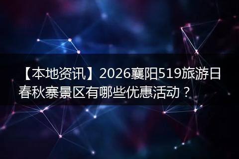 【本地资讯】2026襄阳519旅游日春秋寨景区有哪些优惠活动?