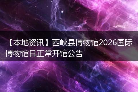 【本地资讯】西峡县博物馆2026国际博物馆日正常开馆公告