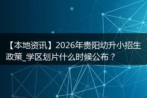 【本地资讯】2026年贵阳幼升小招生政策_学区划片什么时候公布?