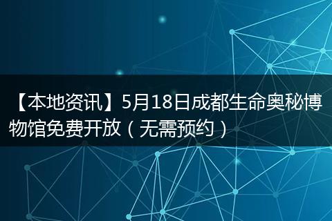 【本地资讯】5月18日成都生命奥秘博物馆免费开放(无需预约)