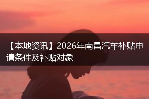 【本地资讯】2026年南昌汽车补贴申请条件及补贴对象