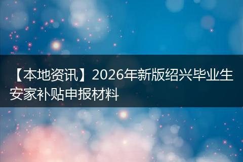 【本地资讯】2026年新版绍兴毕业生安家补贴申报材料