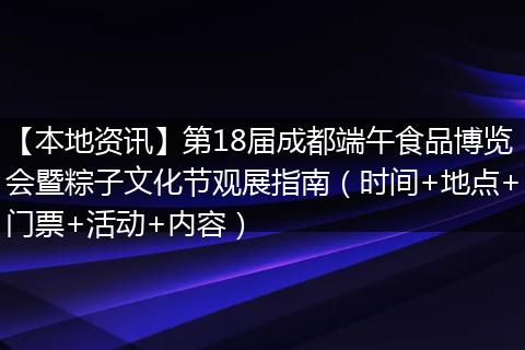 【本地资讯】第18届成都端午食品博览会暨粽子文化节观展指南(时间+地点+门票+活动+内容)