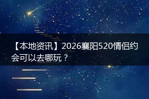 【本地资讯】2026襄阳520情侣约会可以去哪玩?