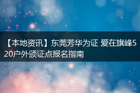 【本地资讯】东莞芳华为证 爱在旗峰520户外颁证点报名指南