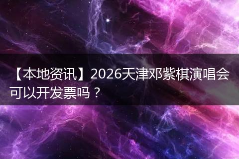 【本地资讯】2026天津邓紫棋演唱会可以开发票吗?