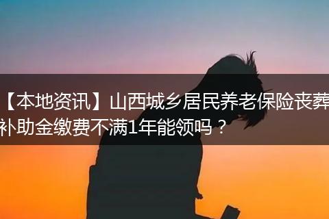 【本地资讯】山西城乡居民养老保险丧葬补助金缴费不满1年能领吗?