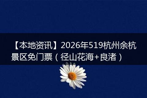 【本地资讯】2026年519杭州余杭景区免门票(径山花海+良渚)