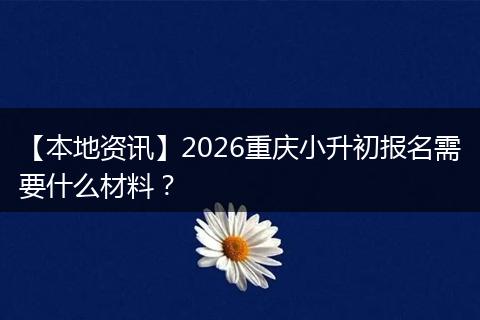 【本地资讯】2026重庆小升初报名需要什么材料?