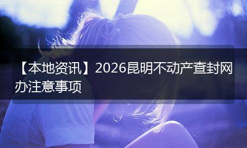 【本地资讯】2026昆明不动产查封网办注意事项
