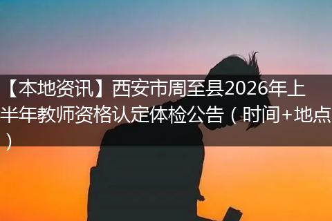 【本地资讯】西安市周至县2026年上半年教师资格认定体检公告(时间+地点)